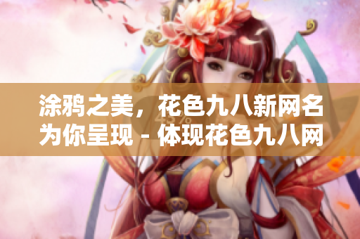 涂鸦之美，花色九八新网名为你呈现 - 体现花色九八网站的美感与新颖。