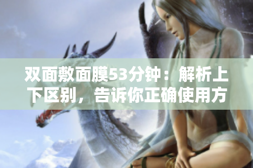 双面敷面膜53分钟：解析上下区别，告诉你正确使用方法