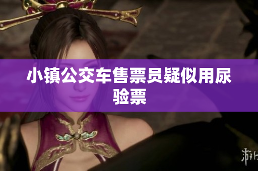 小镇公交车售票员疑似用尿验票