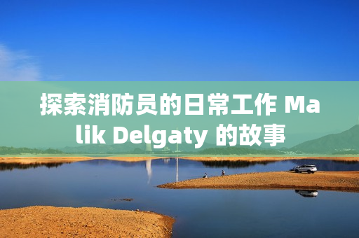 探索消防员的日常工作 Malik Delgaty 的故事