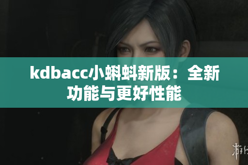 kdbacc小蝌蚪新版：全新功能与更好性能