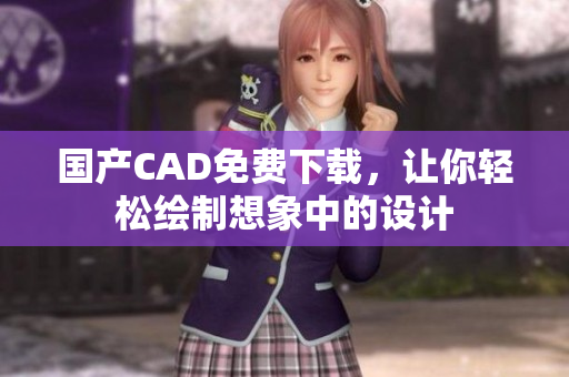 国产CAD免费下载，让你轻松绘制想象中的设计