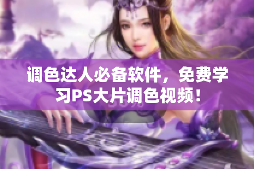 调色达人必备软件，免费学习PS大片调色视频！