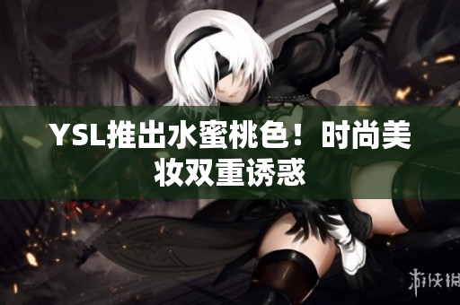 YSL推出水蜜桃色！时尚美妆双重诱惑