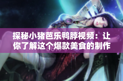 探秘小猪芭乐鸭脖视频：让你了解这个爆款美食的制作过程