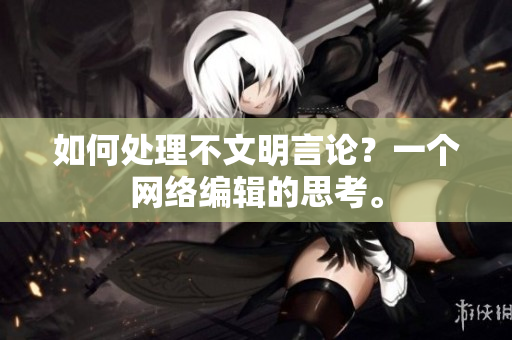 如何处理不文明言论？一个网络编辑的思考。