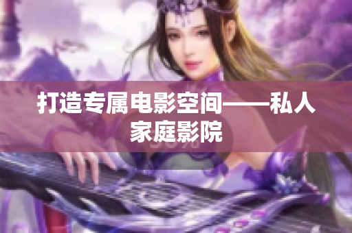 打造专属电影空间——私人家庭影院