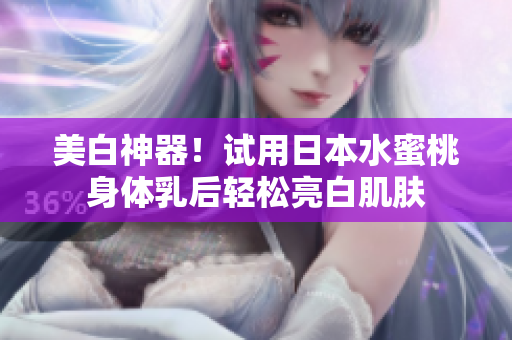 美白神器！试用日本水蜜桃身体乳后轻松亮白肌肤