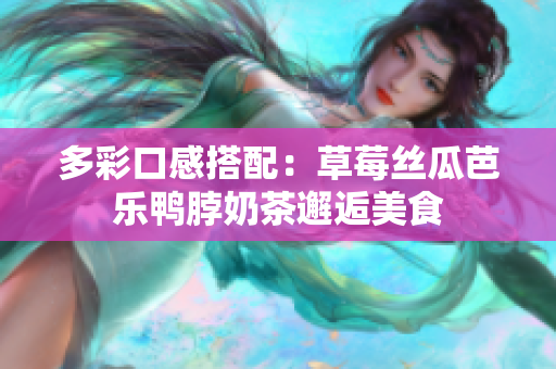 多彩口感搭配：草莓丝瓜芭乐鸭脖奶茶邂逅美食