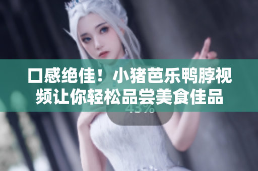 口感绝佳！小猪芭乐鸭脖视频让你轻松品尝美食佳品