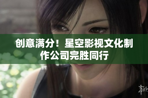 创意满分！星空影视文化制作公司完胜同行