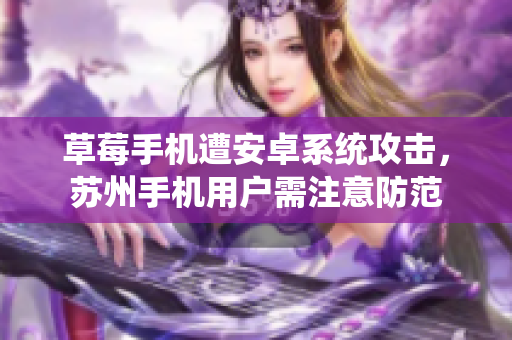 草莓手机遭安卓系统攻击，苏州手机用户需注意防范