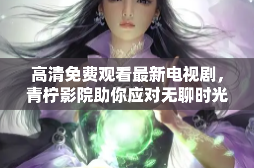 高清免费观看最新电视剧，青柠影院助你应对无聊时光