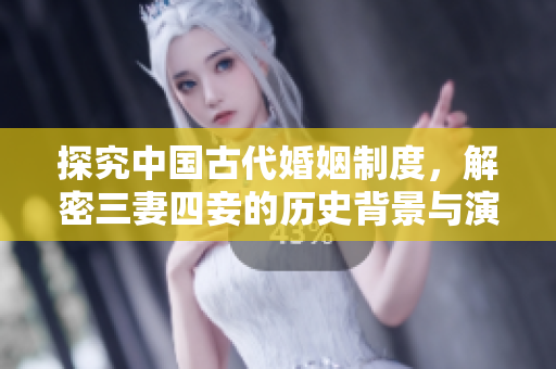探究中国古代婚姻制度，解密三妻四妾的历史背景与演变