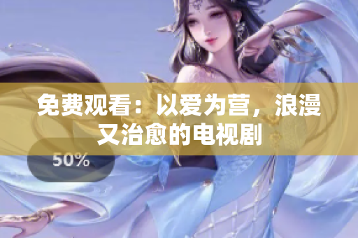 免费观看：以爱为营，浪漫又治愈的电视剧
