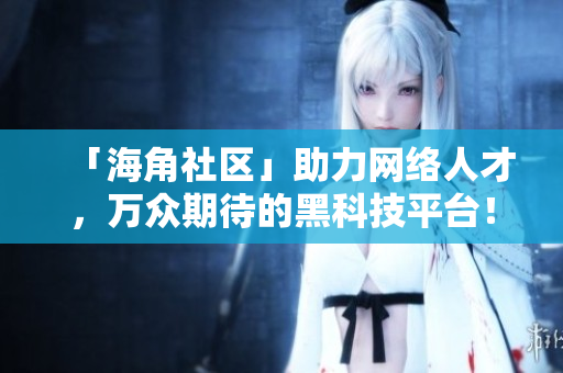「海角社区」助力网络人才，万众期待的黑科技平台！