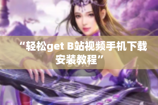 “轻松get B站视频手机下载安装教程”