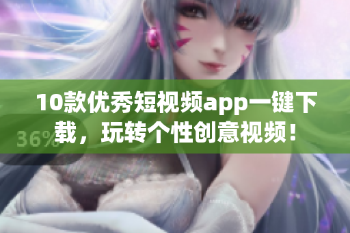 10款优秀短视频app一键下载，玩转个性创意视频！