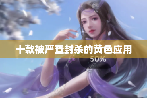 十款被严查封杀的黄色应用