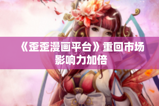 《歪歪漫画平台》重回市场 影响力加倍