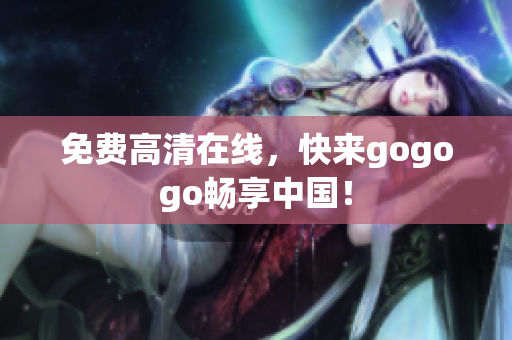 免费高清在线，快来gogogo畅享中国！