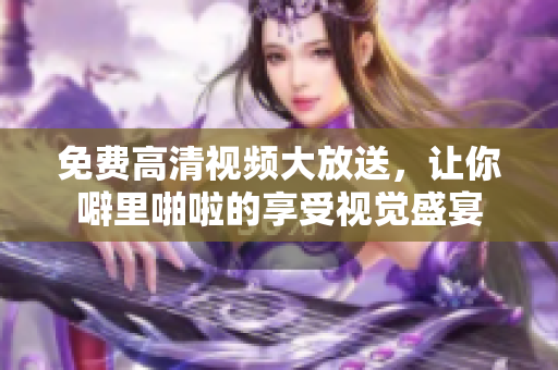 免费高清视频大放送，让你噼里啪啦的享受视觉盛宴