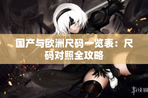 国产与欧洲尺码一览表：尺码对照全攻略