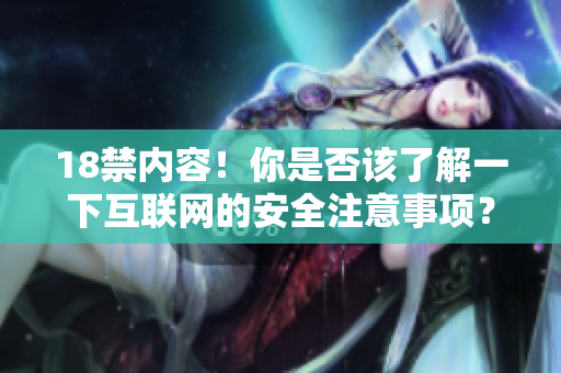 18禁内容！你是否该了解一下互联网的安全注意事项？