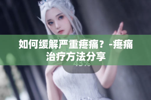 如何缓解严重疼痛？-疼痛治疗方法分享