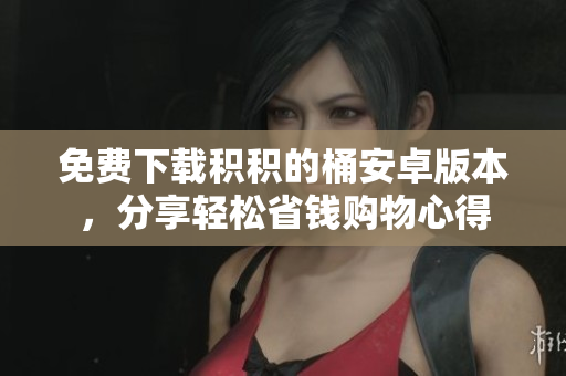 免费下载积积的桶安卓版本，分享轻松省钱购物心得