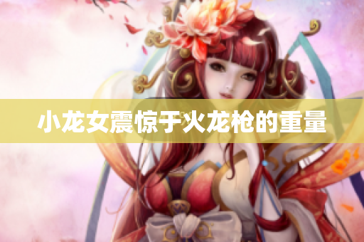 小龙女震惊于火龙枪的重量