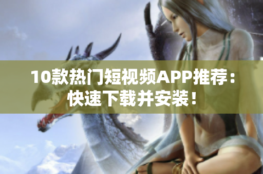 10款热门短视频APP推荐：快速下载并安装！