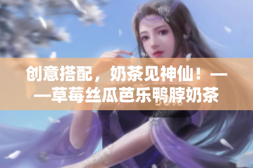 创意搭配，奶茶见神仙！——草莓丝瓜芭乐鸭脖奶茶