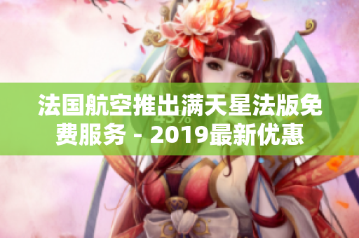 法国航空推出满天星法版免费服务 - 2019最新优惠