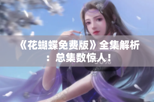 《花蝴蝶免费版》全集解析：总集数惊人！