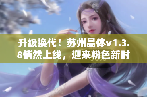 升级换代！苏州晶体v1.3.8悄然上线，迎来粉色新时代