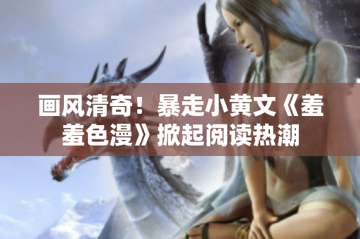 画风清奇！暴走小黄文《羞羞色漫》掀起阅读热潮