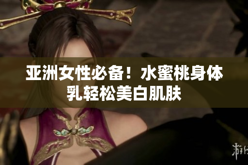 亚洲女性必备！水蜜桃身体乳轻松美白肌肤