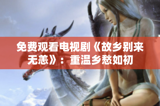 免费观看电视剧《故乡别来无恙》：重温乡愁如初