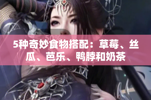 5种奇妙食物搭配：草莓、丝瓜、芭乐、鸭脖和奶茶
