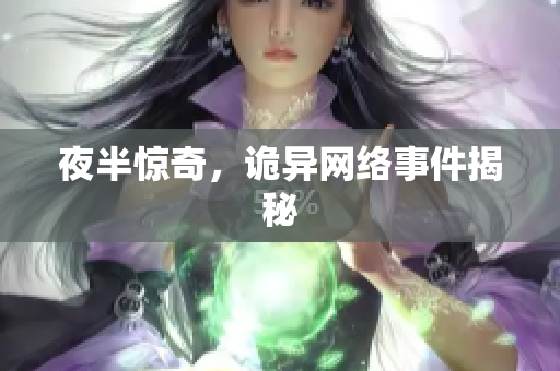 夜半惊奇，诡异网络事件揭秘
