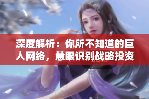 深度解析：你所不知道的巨人网络，慧眼识别战略投资新机遇
