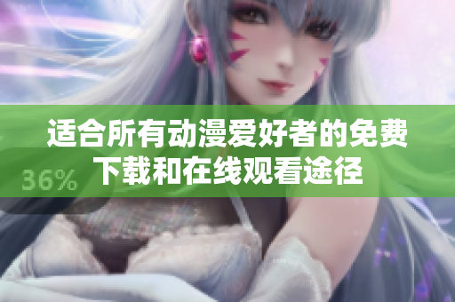 适合所有动漫爱好者的免费下载和在线观看途径