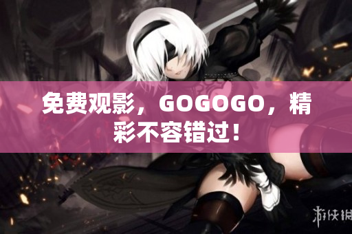 免费观影，GOGOGO，精彩不容错过！