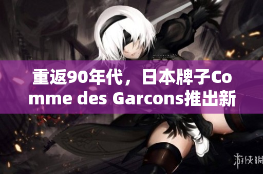 重返90年代，日本牌子Comme des Garcons推出新款经典潮流运动鞋