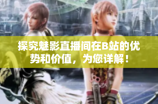 探究魅影直播间在B站的优势和价值，为您详解！