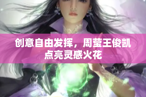 创意自由发挥，周莹王俊凯点亮灵感火花