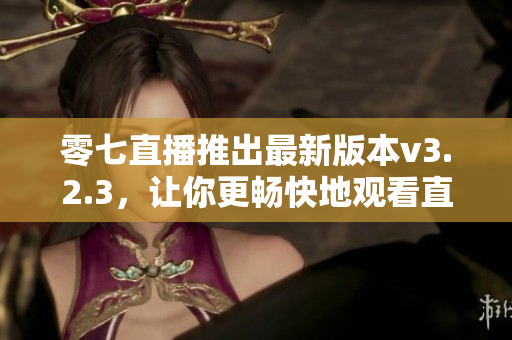 零七直播推出最新版本v3.2.3，让你更畅快地观看直播！