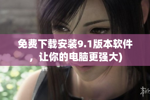 免费下载安装9.1版本软件，让你的电脑更强大)