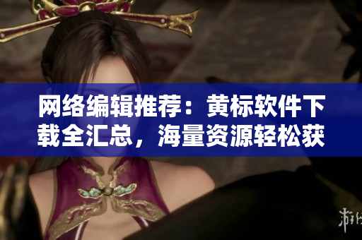 网络编辑推荐：黄标软件下载全汇总，海量资源轻松获取